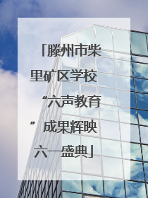 滕州市柴里矿区学校“六声教育”成果辉映六一盛典