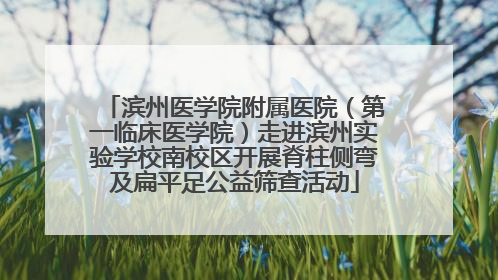 滨州医学院附属医院（第一临床医学院）走进滨州实验学校南校区开展脊柱侧弯及扁平足公益筛查活动