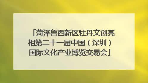 菏泽鲁西新区牡丹文创亮相第二十一届中国（深圳）国际文化产业博览交易会