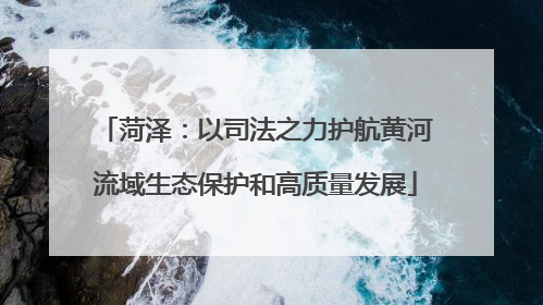 菏泽：以司法之力护航黄河流域生态保护和高质量发展