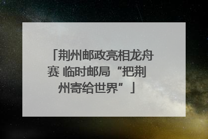 荆州邮政亮相龙舟赛 临时邮局“把荆州寄给世界”