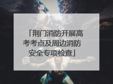 荆门消防开展高考考点及周边消防安全专项检查