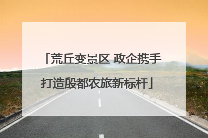 荒丘变景区 政企携手打造殷都农旅新标杆