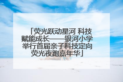 荧光跃动星河 科技赋能成长——银河小学举行首届亲子科技定向荧光夜跑嘉年华