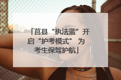 莒县“执法蓝”开启“护考模式” 为考生保驾护航