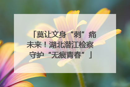 莫让文身“刺”痛未来！湖北潜江检察守护“无痕青春”