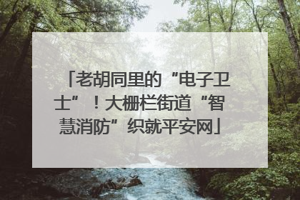 老胡同里的“电子卫士”！大栅栏街道“智慧消防”织就平安网