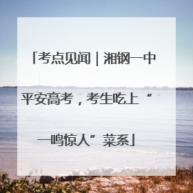 考点见闻｜湘钢一中平安高考，考生吃上“一鸣惊人”菜系