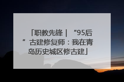 职教先锋｜“95后”古建修复师：我在青岛历史城区修古建