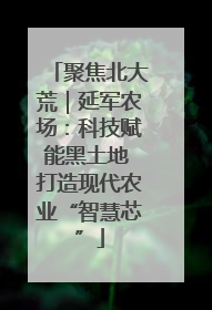 聚焦北大荒｜延军农场：科技赋能黑土地 打造现代农业“智慧芯”