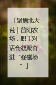 聚焦北大荒｜普阳农场：职工对话会凝聚奋进“强磁场”