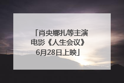 肖央娜扎等主演电影《人生会议》6月28日上映
