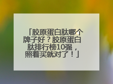 胶原蛋白肽哪个牌子好？胶原蛋白肽排行榜10强，照着买就对了！