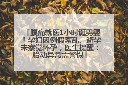 腹痛就医1小时诞男婴！孕妇因例假紊乱、避孕未察觉怀孕，医生提醒：胎动异常需警惕