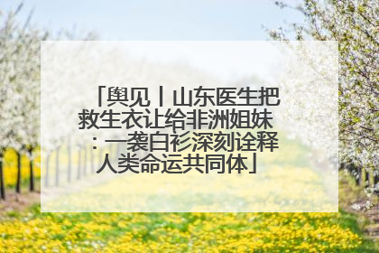 舆见丨山东医生把救生衣让给非洲姐妹：一袭白衫深刻诠释人类命运共同体