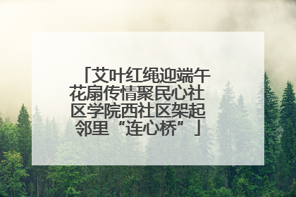 艾叶红绳迎端午花扇传情聚民心社区学院西社区架起邻里“连心桥”