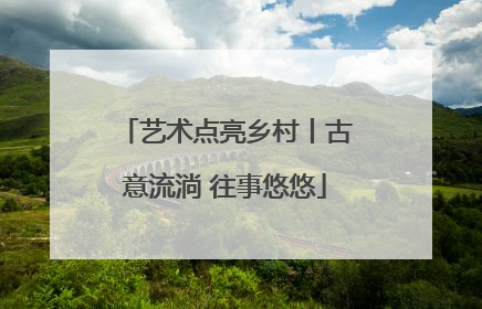 艺术点亮乡村丨古意流淌 往事悠悠