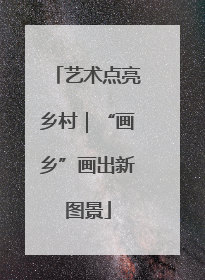 艺术点亮乡村｜“画乡”画出新图景