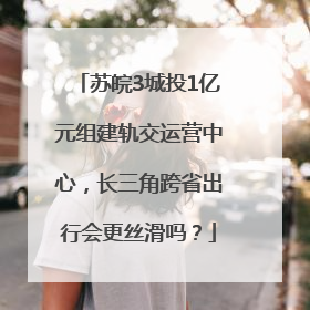 苏皖3城投1亿元组建轨交运营中心，长三角跨省出行会更丝滑吗？