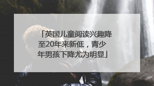 英国儿童阅读兴趣降至20年来新低，青少年男孩下降尤为明显