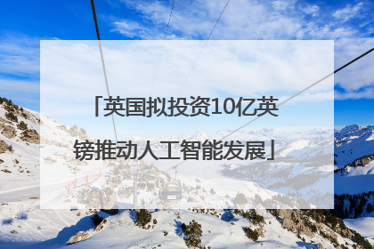 英国拟投资10亿英镑推动人工智能发展
