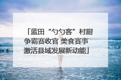 蓝田“勺勺客”村厨争霸赛收官 美食赛事激活县域发展新动能