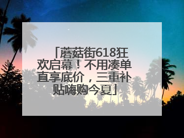 蘑菇街618狂欢启幕！不用凑单直享底价，三重补贴嗨购今夏