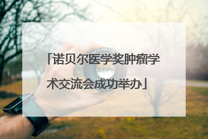 诺贝尔医学奖肿瘤学术交流会成功举办