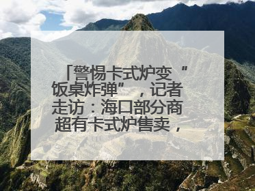 警惕卡式炉变“饭桌炸弹”，记者走访：海口部分商超有卡式炉售卖，个别品牌安全警告信息不全面