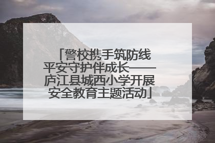 警校携手筑防线 平安守护伴成长——庐江县城西小学开展安全教育主题活动