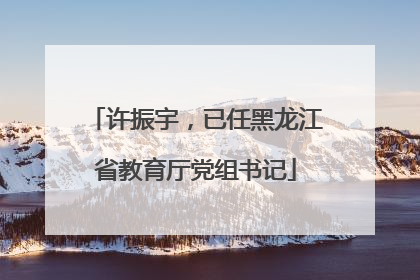 许振宇，已任黑龙江省教育厅党组书记