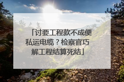 讨要工程款不成便私运电缆？检察官巧解工程结算死结