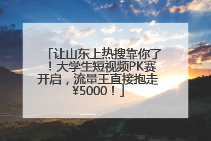 让山东上热搜靠你了！大学生短视频PK赛开启，流量王直接抱走¥5000！