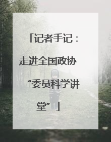 记者手记：走进全国政协“委员科学讲堂”