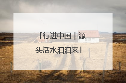 行进中国｜源头活水汩汩来