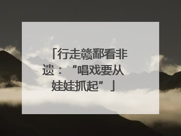 行走赣鄱看非遗：“唱戏要从娃娃抓起”