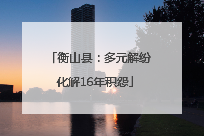 衡山县：多元解纷化解16年积怨