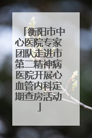 衡阳市中心医院专家团队走进市第二精神病医院开展心血管内科定期查房活动
