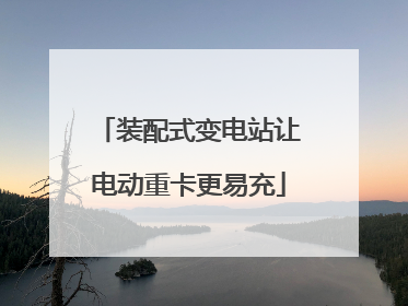 装配式变电站让电动重卡更易充
