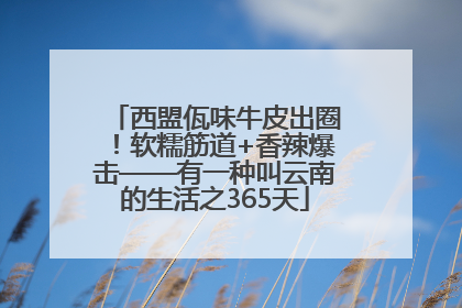 西盟佤味牛皮出圈！软糯筋道+香辣爆击——有一种叫云南的生活之365天