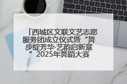 西城区文联文艺志愿服务团成立仪式暨“舞步绽芳华·艺韵启新章”2025年舞蹈大赛展演圆满举办