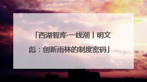 西湖智库·一线潮丨明文彪：创新雨林的制度密码