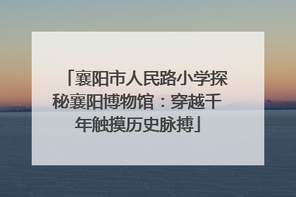 襄阳市人民路小学探秘襄阳博物馆：穿越千年触摸历史脉搏