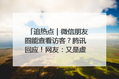追热点｜微信朋友圈能查看访客？腾讯回应！网友：又是虚惊一场……