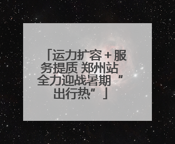 运力扩容＋服务提质 郑州站全力迎战暑期“出行热”