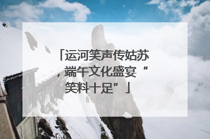 运河笑声传姑苏，端午文化盛宴“笑料十足”