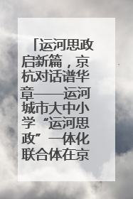 运河思政启新篇，京杭对话谱华章——运河城市大中小学“运河思政”一体化联合体在京成立
