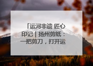 运河非遗 匠心印记｜扬州剪纸：一把剪刀，打开运河千年风韵