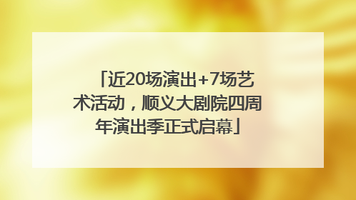 近20场演出+7场艺术活动，顺义大剧院四周年演出季正式启幕