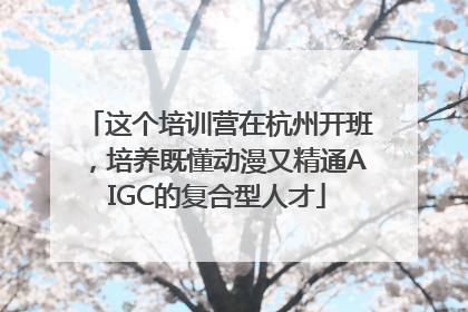 这个培训营在杭州开班，培养既懂动漫又精通AIGC的复合型人才